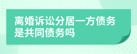 离婚诉讼分居一方债务是共同债务吗