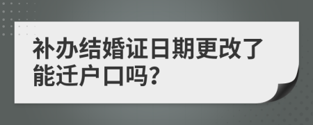 补办结婚证日期更改了能迁户口吗？