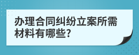 办理合同纠纷立案所需材料有哪些?