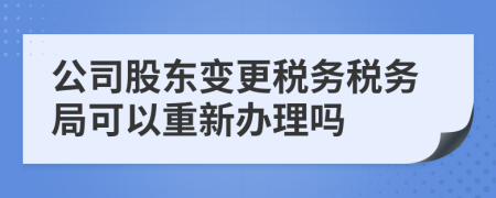 公司股东变更税务税务局可以重新办理吗