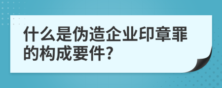 什么是伪造企业印章罪的构成要件?