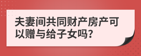 夫妻间共同财产房产可以赠与给子女吗？