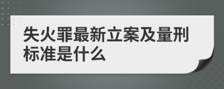 失火罪最新立案及量刑标准是什么