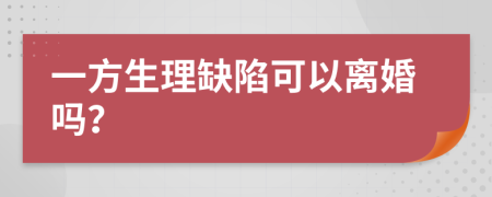 一方生理缺陷可以离婚吗？