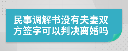 民事调解书没有夫妻双方签字可以判决离婚吗