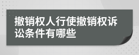 撤销权人行使撤销权诉讼条件有哪些