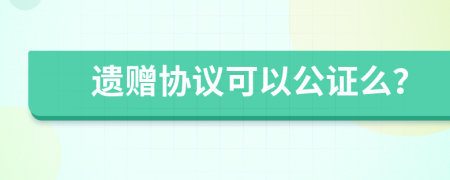 遗赠协议可以公证么？