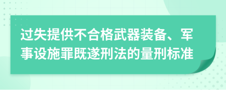 过失提供不合格武器装备、军事设施罪既遂刑法的量刑标准