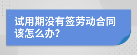 试用期没有签劳动合同该怎么办？