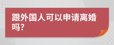 跟外国人可以申请离婚吗?