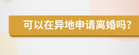 可以在异地申请离婚吗？