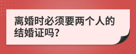 离婚时必须要两个人的结婚证吗？