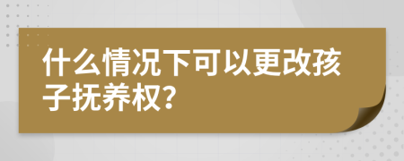 什么情况下可以更改孩子抚养权？