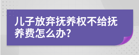 儿子放弃抚养权不给抚养费怎么办?