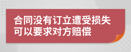 合同没有订立遭受损失可以要求对方赔偿