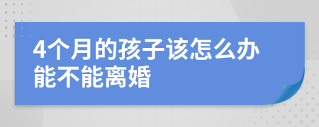 4个月的孩子该怎么办能不能离婚