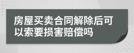 房屋买卖合同解除后可以索要损害赔偿吗