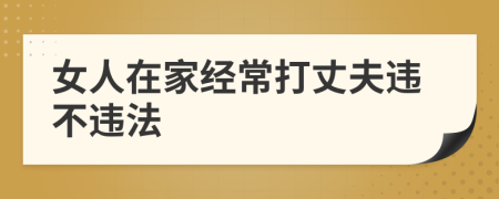女人在家经常打丈夫违不违法