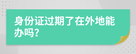 身份证过期了在外地能办吗？