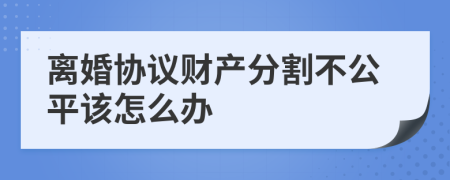 离婚协议财产分割不公平该怎么办