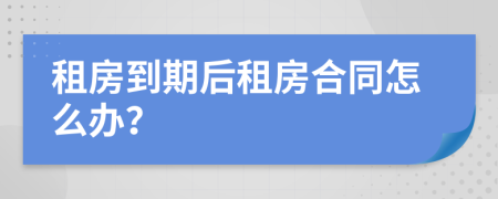 租房到期后租房合同怎么办？