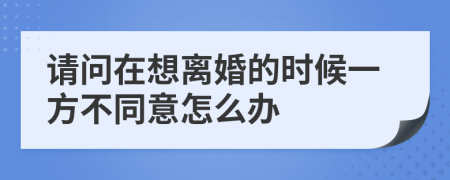 请问在想离婚的时候一方不同意怎么办