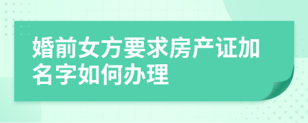 婚前女方要求房产证加名字如何办理