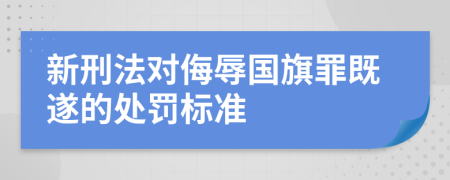 新刑法对侮辱国旗罪既遂的处罚标准