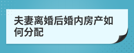 夫妻离婚后婚内房产如何分配