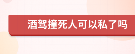 酒驾撞死人可以私了吗