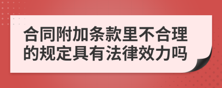合同附加条款里不合理的规定具有法律效力吗
