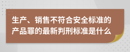 生产、销售不符合安全标准的产品罪的最新判刑标准是什么