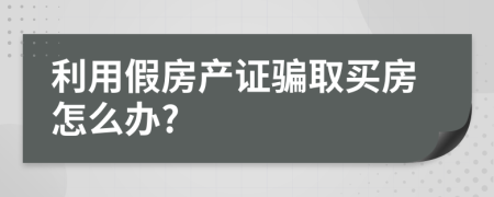 利用假房产证骗取买房怎么办?