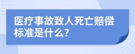 医疗事故致人死亡赔偿标准是什么？