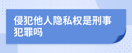 侵犯他人隐私权是刑事犯罪吗