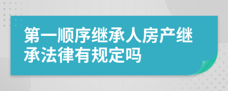 第一顺序继承人房产继承法律有规定吗