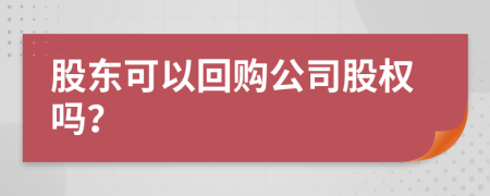 股东可以回购公司股权吗？