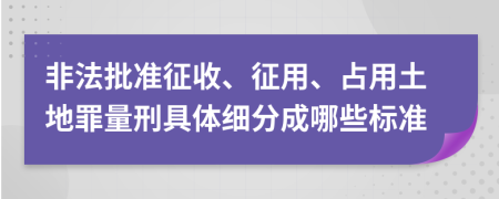 非法批准征收、征用、占用土地罪量刑具体细分成哪些标准