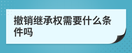 撤销继承权需要什么条件吗