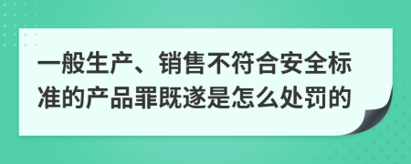 一般生产、销售不符合安全标准的产品罪既遂是怎么处罚的