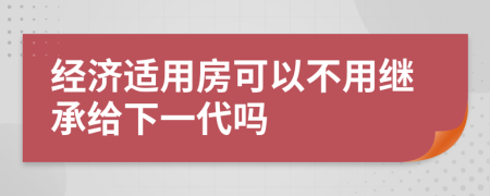 经济适用房可以不用继承给下一代吗