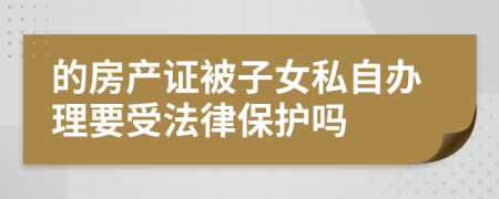 的房产证被子女私自办理要受法律保护吗