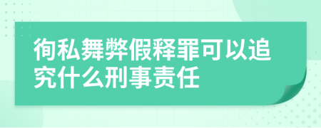 徇私舞弊假释罪可以追究什么刑事责任