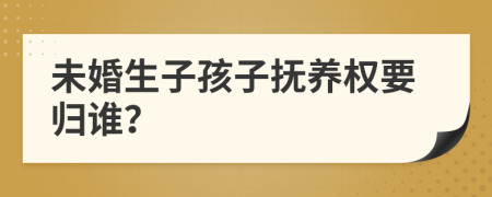 未婚生子孩子抚养权要归谁？