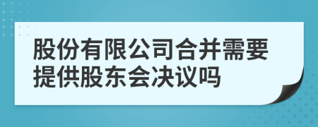 股份有限公司合并需要提供股东会决议吗