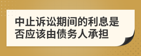 中止诉讼期间的利息是否应该由债务人承担