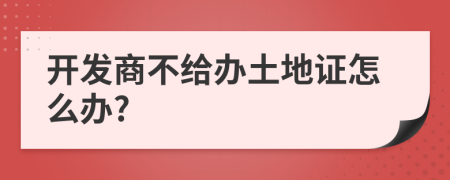 开发商不给办土地证怎么办?