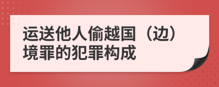 运送他人偷越国（边）境罪的犯罪构成