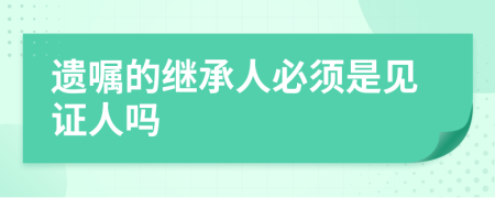 遗嘱的继承人必须是见证人吗