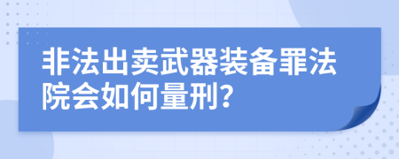 非法出卖武器装备罪法院会如何量刑？